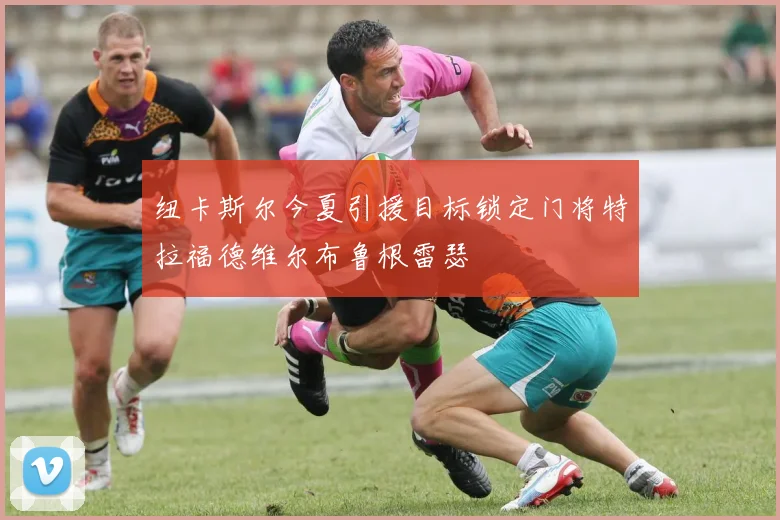 纽卡斯尔今夏引援目标锁定门将特拉福德维尔布鲁根雷瑟