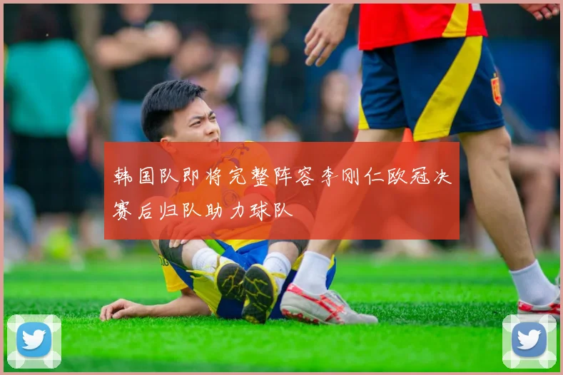 韩国队即将完整阵容李刚仁欧冠决赛后归队助力球队