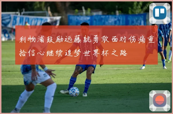 利物浦鼓励远藤航勇敢面对伤痛重拾信心继续追梦世界杯之路