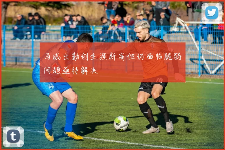 马威出勤创生涯新高但仍面临脆弱问题亟待解决