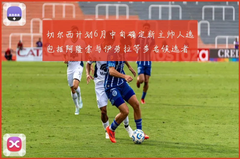切尔西计划6月中旬确定新主帅人选包括阿隆索与伊劳拉等多名候选者