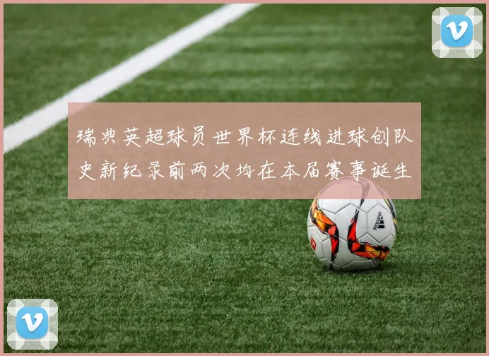 瑞典英超球员世界杯连线进球创队史新纪录前两次均在本届赛事诞生