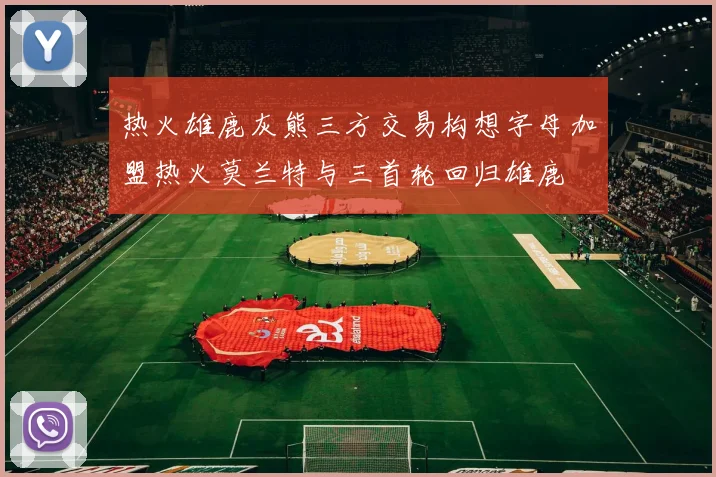 热火雄鹿灰熊三方交易构想字母加盟热火莫兰特与三首轮回归雄鹿