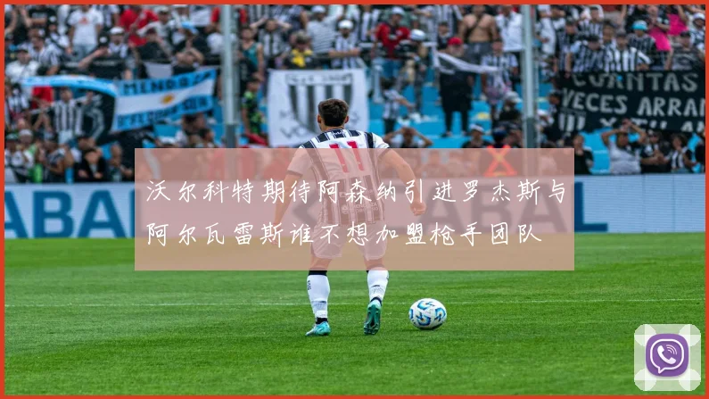 沃尔科特期待阿森纳引进罗杰斯与阿尔瓦雷斯谁不想加盟枪手团队