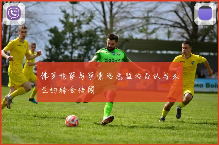 佛罗伦萨与萨索洛总监均否认与米兰的转会传闻