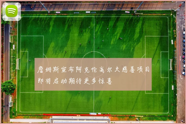 詹姆斯宣布阿克伦高尔夫慈善项目即将启动期待更多惊喜