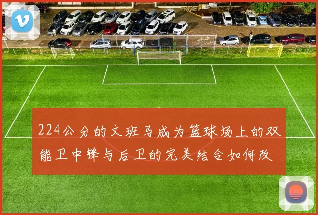 224公分的文班马成为篮球场上的双能卫中锋与后卫的完美结合如何改变比赛格局
