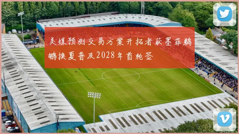 美媒预测交易方案开拓者获墨菲鹈鹕换夏普及2028年首轮签