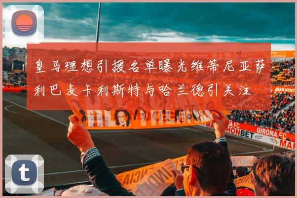 皇马理想引援名单曝光维蒂尼亚萨利巴麦卡利斯特与哈兰德引关注