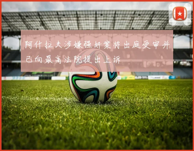 阿什拉夫涉嫌强奸案将出庭受审并已向最高法院提出上诉