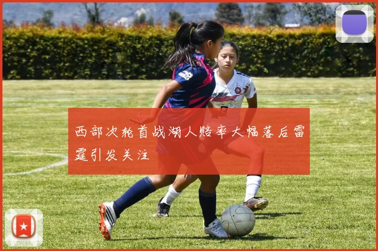 西部次轮首战湖人赔率大幅落后雷霆引发关注